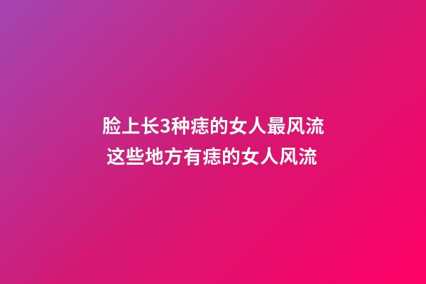 脸上长3种痣的女人最风流 这些地方有痣的女人风流